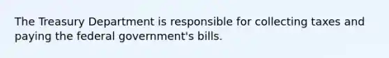 The Treasury Department is responsible for collecting taxes and paying the federal government's bills.