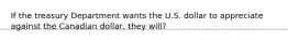 If the treasury Department wants the U.S. dollar to appreciate against the Canadian dollar, they will?