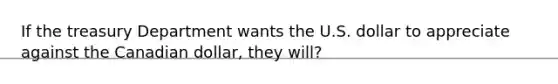 If the treasury Department wants the U.S. dollar to appreciate against the Canadian dollar, they will?