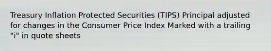 Treasury Inflation Protected Securities (TIPS) Principal adjusted for changes in the Consumer Price Index Marked with a trailing "i" in quote sheets