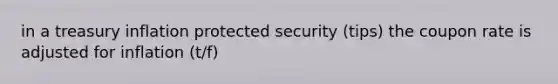 in a treasury inflation protected security (tips) the coupon rate is adjusted for inflation (t/f)