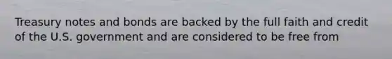 Treasury notes and bonds are backed by the full faith and credit of the U.S. government and are considered to be free from