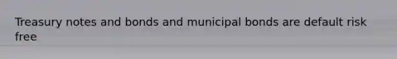 Treasury notes and bonds and municipal bonds are default risk free