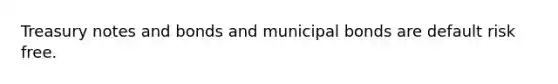 Treasury notes and bonds and municipal bonds are default risk free.