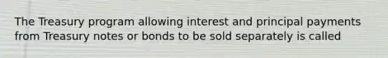 The Treasury program allowing interest and principal payments from Treasury notes or bonds to be sold separately is called