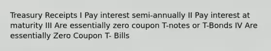 Treasury Receipts I Pay interest semi-annually II Pay interest at maturity III Are essentially zero coupon T-notes or T-Bonds IV Are essentially Zero Coupon T- Bills