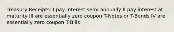 Treasury Receipts: I pay interest semi-annually II pay interest at maturity III are essentially zero coupon T-Notes or T-Bonds IV are essentially zero coupon T-Bills