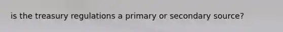 is the treasury regulations a primary or secondary source?