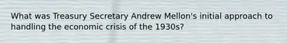 What was Treasury Secretary Andrew Mellon's initial approach to handling the economic crisis of the 1930s?