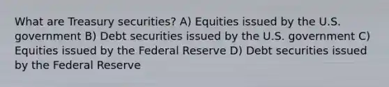 What are Treasury securities​? A) Equities issued by the U.S. government B) Debt securities issued by the U.S. government C) Equities issued by the Federal Reserve D) Debt securities issued by the Federal Reserve