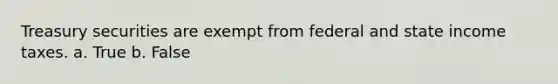 Treasury securities are exempt from federal and state income taxes. a. True b. False