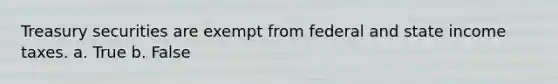 ​Treasury securities are exempt from federal and state income taxes. a. ​True b. ​False