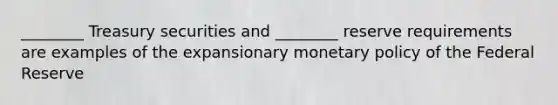 ________ Treasury securities and ________ reserve requirements are examples of the expansionary monetary policy of the Federal Reserve