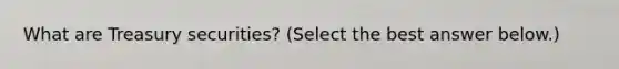 What are Treasury securities​? ​(Select the best answer​ below.)