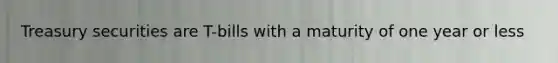 Treasury securities are T-bills with a maturity of one year or less