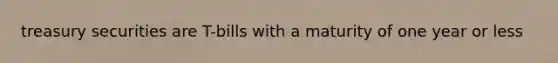 treasury securities are T-bills with a maturity of one year or less