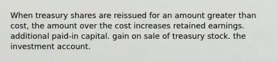 When treasury shares are reissued for an amount greater than cost, the amount over the cost increases retained earnings. additional paid-in capital. gain on sale of treasury stock. the investment account.