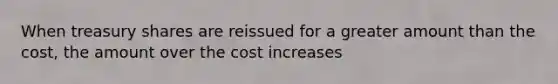 When treasury shares are reissued for a greater amount than the cost, the amount over the cost increases