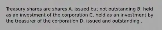 Treasury shares are shares A. issued but not outstanding B. held as an investment of the corporation C. held as an investment by the treasurer of the corporation D. issued and outstanding .