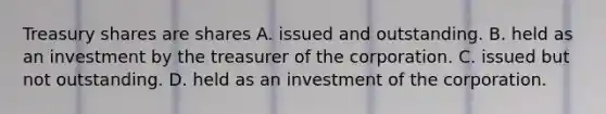 Treasury shares are shares A. issued and outstanding. B. held as an investment by the treasurer of the corporation. C. issued but not outstanding. D. held as an investment of the corporation.