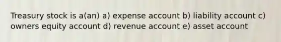 Treasury stock is a(an) a) expense account b) liability account c) owners equity account d) revenue account e) asset account