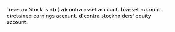 Treasury Stock is a(n) a)contra asset account. b)asset account. c)retained earnings account. d)contra stockholders' equity account.