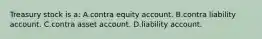 Treasury stock is​ a: A.contra equity account. B.contra liability account. C.contra asset account. D.liability account.