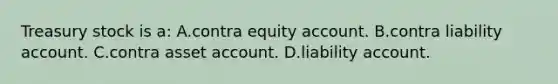 Treasury stock is​ a: A.contra equity account. B.contra liability account. C.contra asset account. D.liability account.