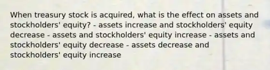 When treasury stock is acquired, what is the effect on assets and stockholders' equity? - assets increase and stockholders' equity decrease - assets and stockholders' equity increase - assets and stockholders' equity decrease - assets decrease and stockholders' equity increase