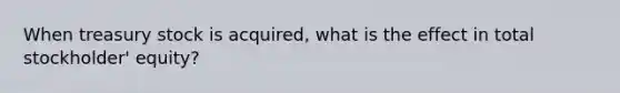 When treasury stock is acquired, what is the effect in total stockholder' equity?