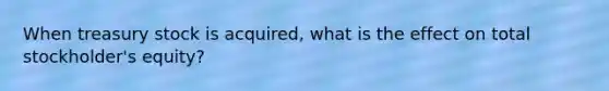 When treasury stock is acquired, what is the effect on total stockholder's equity?