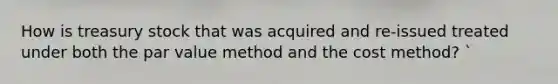 How is treasury stock that was acquired and re-issued treated under both the par value method and the cost method? `