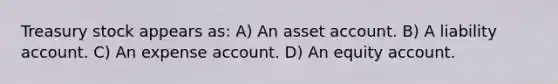 Treasury stock appears as: A) An asset account. B) A liability account. C) An expense account. D) An equity account.