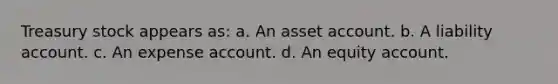 <a href='https://www.questionai.com/knowledge/kBCwobrXUY-treasury-stock' class='anchor-knowledge'>treasury stock</a> appears as: a. An asset account. b. A liability account. c. An expense account. d. An equity account.