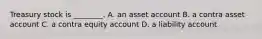 Treasury stock is​ ________. A. an asset account B. a contra asset account C. a contra equity account D. a liability account