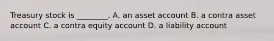 Treasury stock is​ ________. A. an asset account B. a contra asset account C. a contra equity account D. a liability account