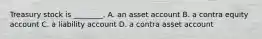 Treasury stock is​ ________. A. an asset account B. a contra equity account C. a liability account D. a contra asset account