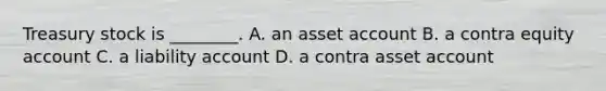 Treasury stock is​ ________. A. an asset account B. a contra equity account C. a liability account D. a contra asset account