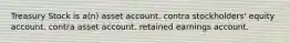 Treasury Stock is a(n) asset account. contra stockholders' equity account. contra asset account. retained earnings account.