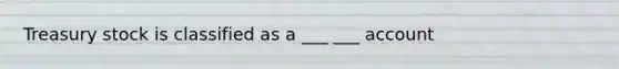 Treasury stock is classified as a ___ ___ account