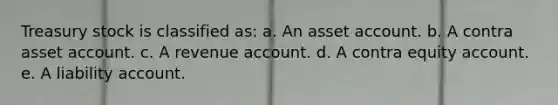 Treasury stock is classified as: a. An asset account. b. A contra asset account. c. A revenue account. d. A contra equity account. e. A liability account.