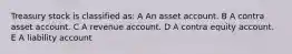 Treasury stock is classified as: A An asset account. B A contra asset account. C A revenue account. D A contra equity account. E A liability account