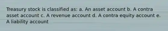 Treasury stock is classified as: a. An asset account b. A contra asset account c. A revenue account d. A contra equity account e. A liability account