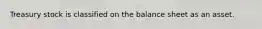 Treasury stock is classified on the balance sheet as an asset.