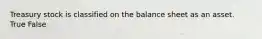 Treasury stock is classified on the balance sheet as an asset. True False