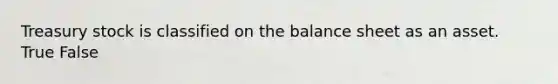 Treasury stock is classified on the balance sheet as an asset. True False