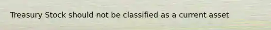 Treasury Stock should not be classified as a current asset