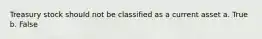 Treasury stock should not be classified as a current asset a. True b. False