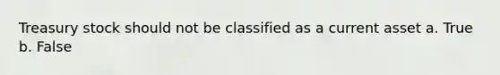 Treasury stock should not be classified as a current asset a. True b. False