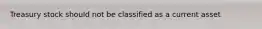 Treasury stock should not be classified as a current asset